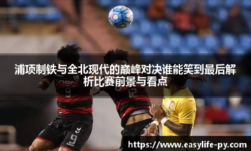 浦项制铁与全北现代的巅峰对决谁能笑到最后解析比赛前景与看点