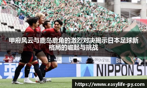 甲府风云与鹿岛鹿角的激烈对决揭示日本足球新格局的崛起与挑战