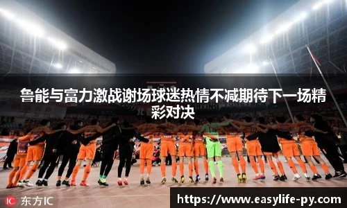 鲁能与富力激战谢场球迷热情不减期待下一场精彩对决