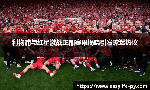 利物浦与红星激战正酣赛果揭晓引发球迷热议