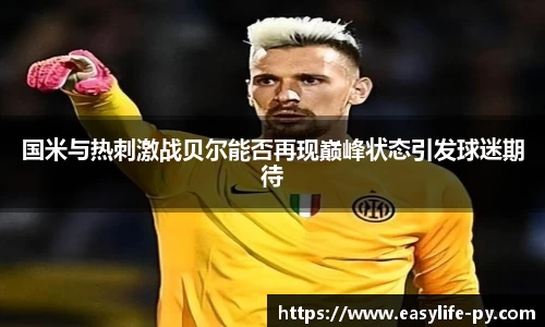 国米与热刺激战贝尔能否再现巅峰状态引发球迷期待